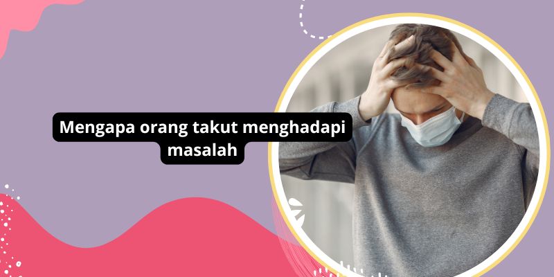 Alasan Orang Merasa Takut Menghadapi Masalah Dan Cara Mengatasinya